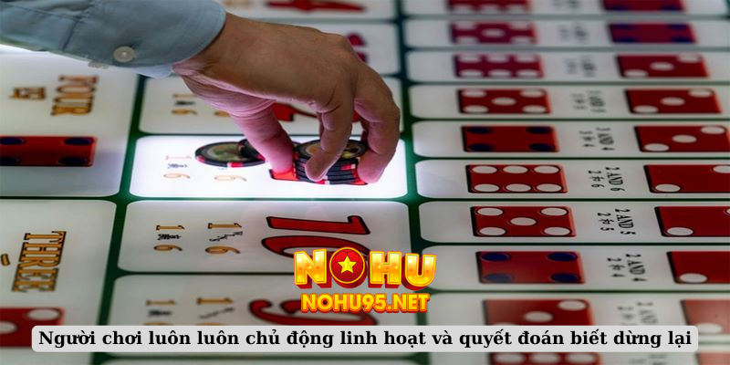 Người chơi luôn luôn chủ động linh hoạt và quyết đoán biết dừng lại