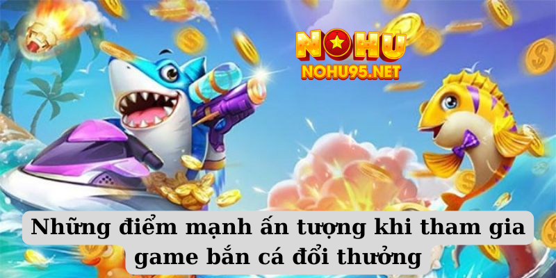 Những điểm mạnh ấn tượng khi tham gia game bắn cá đổi thưởng