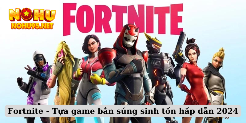 Fortnite - Tựa game bắn súng sinh tồn hấp dẫn 2024