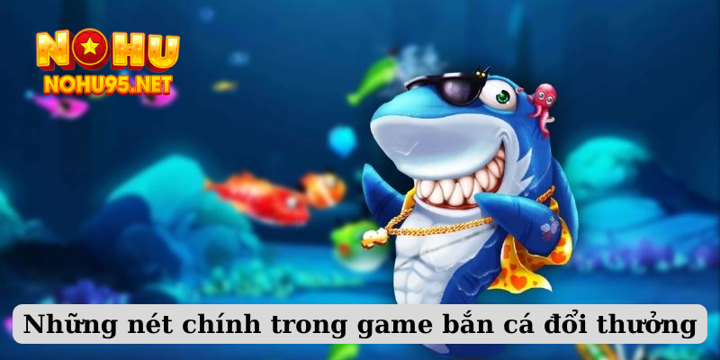 Những nét chính trong game bắn cá đổi thưởng