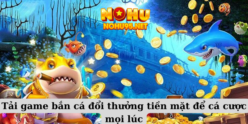 Tải game bắn cá đổi thưởng tiền mặt để cá cược mọi lúc